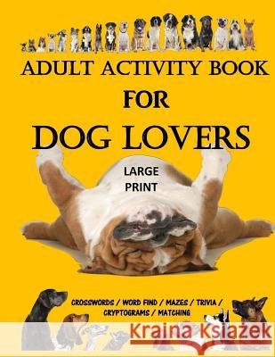Adult Activity Book for Dog Lovers: Dog Activity Book: Dog Activity Book: Gifts for Dog Lovers: Large Print Word Search, Crosswords, Matching, Trivia Activity Books for Adults Creative Activities 9781979555487 Createspace Independent Publishing Platform
