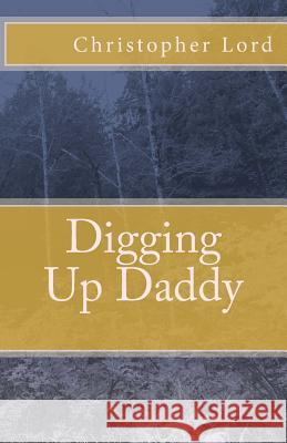 Digging Up Daddy Christopher Lord 9781979555586 Createspace Independent Publishing Platform