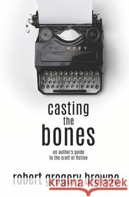 Casting the Bones: An Author's Guide to the Craft of Fiction Robert Gregory Browne 9781979559881 Createspace Independent Publishing Platform