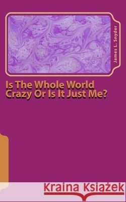 Is The Whole World Crazy Or Is It Just Me? Snyder, James L. 9781979561617