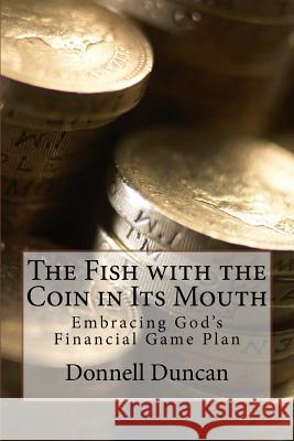 The Fish with the Coin in Its Mouth: Embracing God's Financial Game Plan Donnell Duncan 9781979563208 Createspace Independent Publishing Platform