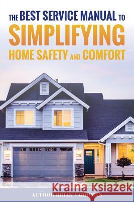 The Best Service Manual To Simplifying Home Safety and Comfort Vardiman, Brian T. 9781979569743 Createspace Independent Publishing Platform