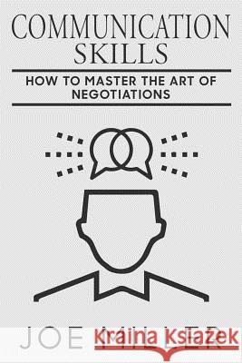 Communication Skills: How To Master The Art Of Negotiations Miller, Joe 9781979575577 Createspace Independent Publishing Platform