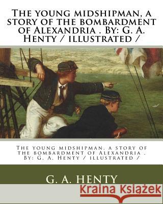 The young midshipman, a story of the bombardment of Alexandria . By: G. A. Henty / illustrated / Henty, G. a. 9781979575997