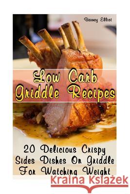 Low Carb Griddle Recipes: 20 Delicious Crispy Sides Dishes On Griddle For Watching Weight: (low carbohydrate, high protein, low carbohydrate foo Elliot, Barney 9781979578042 Createspace Independent Publishing Platform