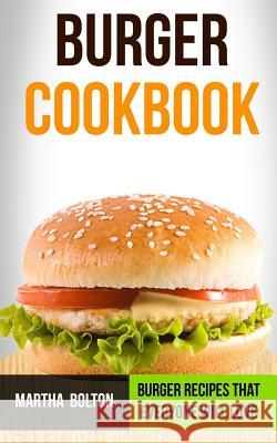 Burger Cookbook: Burger Recipes That Everyone Will Love Martha Bolton 9781979578585