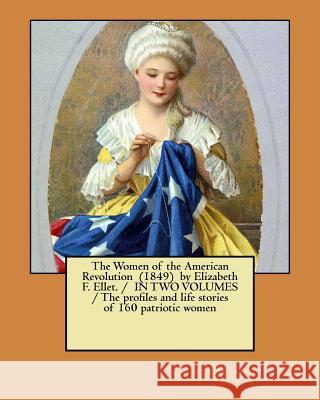 The Women of the American Revolution (1849) by Elizabeth F. Ellet. / IN TWO VOLUMES / The profiles and life stories of 160 patriotic women Ellet, Elizabeth F. 9781979582247
