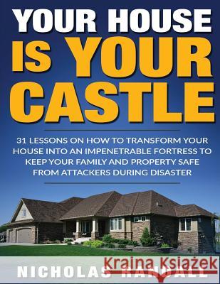 Your House Is Your Castle: 31 Lessons On How To Transform Your House Into An Impenetrable Fortress To Keep Your Family and Property Safe From Att Randall, Nicholas 9781979587761