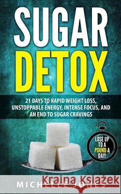 Sugar Detox: 21 Days to Rapid Weight Loss, Unstoppable Energy, Intense Focus, and an End to Sugar Cravings Michelle Jones 9781979589383 Createspace Independent Publishing Platform
