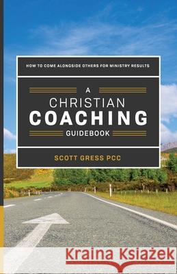 A Christian Coaching Guidebook: How To Come Alongside Others For Ministry Results Scott Gress 9781979590228