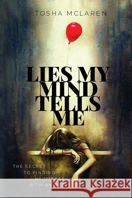 Lies My Mind Tells Me: The Secret to Finding Happiness with Anxiety Tosha McLaren 9781979590266 Createspace Independent Publishing Platform