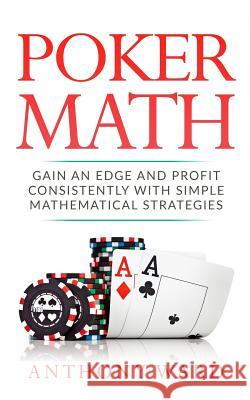 Poker Math: Gain an Edge and Profit Consistently with Simple Mathematical Strategies Anthony Ward 9781979594424 Createspace Independent Publishing Platform