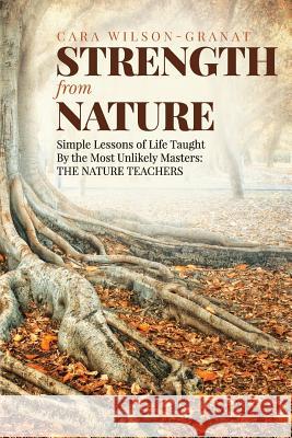 Strength from Nature: Simple Lessons of Life Taught By the Most Unlikely Masters: THE NATURE TEACHERS Wilson-Granat, Cara 9781979597883