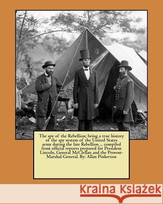 The spy of the Rebellion; being a true history of the spy system of the United States army during the late Rebellion ... compiled from official report Pinkerton, Allan 9781979607995 Createspace Independent Publishing Platform
