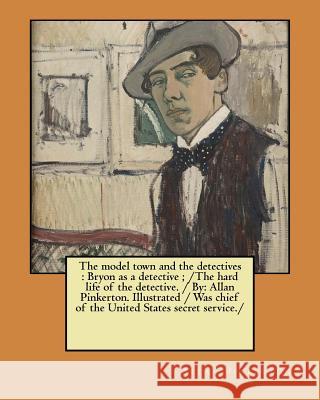 The model town and the detectives: Bryon as a detective; /The hard life of the detective. / By: Allan Pinkerton. Illustrated / Was chief of the United Pinkerton, Allan 9781979609937 Createspace Independent Publishing Platform