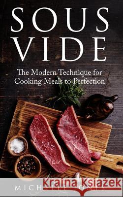 Sous Vide: The Modern Technique for Cooking Meals to Perfection Michelle Jones 9781979611381 Createspace Independent Publishing Platform