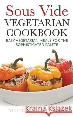 Sous Vide Vegeterian Cookbook: Easy Vegetarian Meals For Sophisticated Palette Jones, Michelle 9781979611602 Createspace Independent Publishing Platform