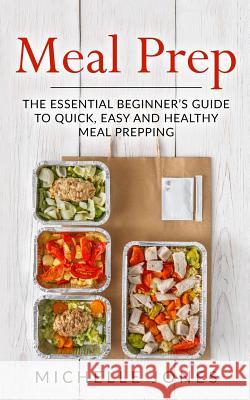 Meal Prep: The Essential Beginner's Guide to Quick, Easy and Healthy Meal Prepping Michelle Jones 9781979612302