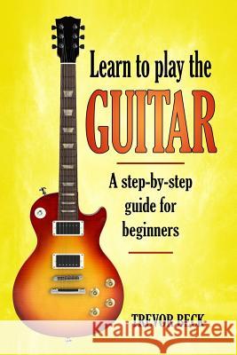 Learn to Play the Guitar: A step-by-step guide for beginners Beck, Trevor 9781979615020 Createspace Independent Publishing Platform