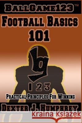 BallGame123: Football Basics 101: Practical Principles for Winning Humphrey, Dexter J. 9781979615051 Createspace Independent Publishing Platform