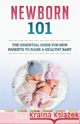 Newborn 101: The Essential Guide for New Parents to Raise a Healthy Baby Jessica Ford 9781979615242