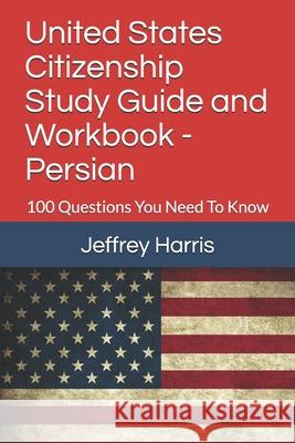 United States Citizenship Study Guide and Workbook - Persian: 100 Questions You Need To Know Harris, Jeffrey B. 9781979616508 Createspace Independent Publishing Platform