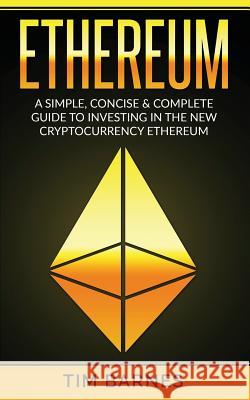 Ethereum: A Simple, Concise & Complete Guide to Investing in the New Cryptocurrency Ethereum Tim Barnes 9781979618496 Createspace Independent Publishing Platform