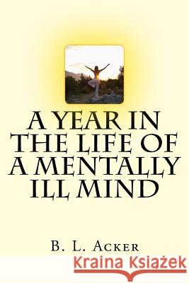 A Year in the Life of a Mentally Ill Mind: An Anthology of Blogs from the Year I Found My Voice B. L. Acker 9781979629676 Createspace Independent Publishing Platform