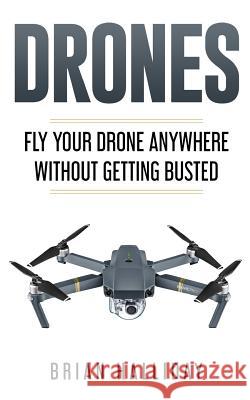 Drones: Fly Your Drone anywhere Without Getting Busted Halliday, Brian 9781979646857 Createspace Independent Publishing Platform