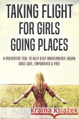 Taking Flight For Girls Going Places: A Preventive Tool to Help Keep Independence-Bound Girls Safe, Empowered, and Free Lahey, Kathy Greene 9781979648837 Createspace Independent Publishing Platform