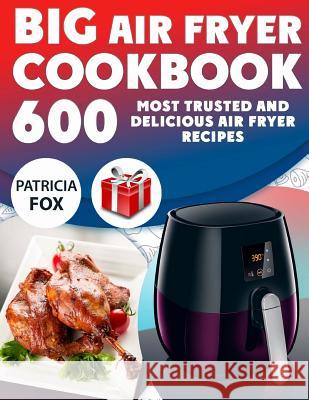 Big Air Fryer Cookbook: 600 Most Trusted and Delicious Air Fryer Recipes. Easy Directions. Nutritional information. (Free Gift Inside) Fox, Patricia 9781979649056