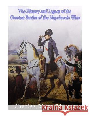 The History and Legacy of the Greatest Battles of the Napoleonic Wars Charles River Editors 9781979656030 Createspace Independent Publishing Platform