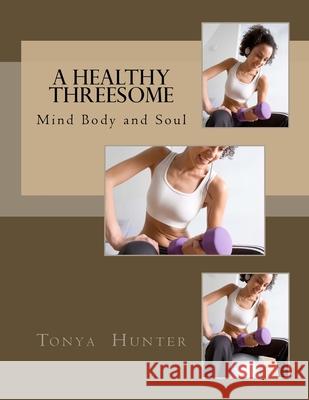 A Healthy Threesome: The Mind, Body and Soul Tonya Hunter 9781979656511 Createspace Independent Publishing Platform