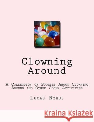Clowning Around: A Collection of Stories About Clowning Around and Other Clown Activities Nyhus, Lucas 9781979658089 Createspace Independent Publishing Platform