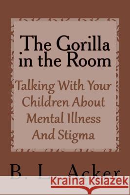 The Gorilla in the Room: A Book for Explaining Mental Illness and Stigma to Young Children B. L. Acker 9781979658485 Createspace Independent Publishing Platform
