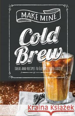 Make Mine Cold Brew: Ideas and Recipes to Elevate your Coffee Clark, Renae 9781979658744 Createspace Independent Publishing Platform