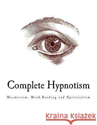 Complete Hypnotism: Mesmerism, Mind-Reading and Spiritualism A. Alpheus 9781979664042 Createspace Independent Publishing Platform