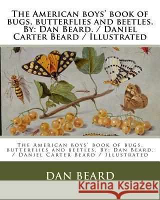 The American boys' book of bugs, butterflies and beetles. By: Dan Beard. / Daniel Carter Beard / Illustrated Beard, Dan 9781979670487 Createspace Independent Publishing Platform