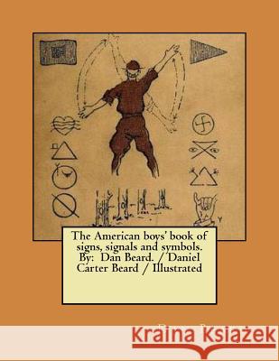 The American boys' book of signs, signals and symbols. By: Dan Beard. / Daniel Carter Beard / Illustrated Beard, Dan 9781979671118 Createspace Independent Publishing Platform