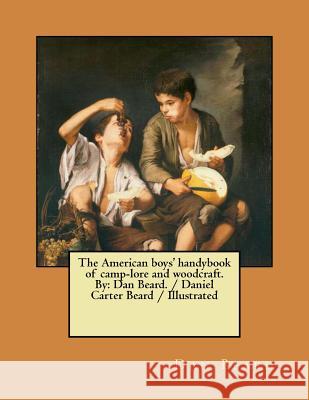 The American boys' handybook of camp-lore and woodcraft. By: Dan Beard. / Daniel Carter Beard / Illustrated Beard, Dan 9781979671279 Createspace Independent Publishing Platform