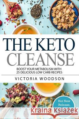 The Keto Cleanse: Boost Your Metabolism with 25 Delicious Low Carb Recipes Victoria Woodson 9781979673877