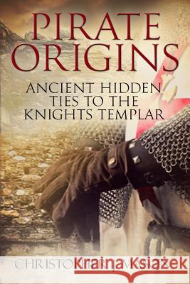 PIRATE ORIGINS- Ancient Hidden Ties to the Knights Templar Mason, Christopher J. 9781979679510