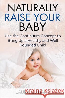 NATURALLY RAISE YOUR BABY - Use the Continuum Concept to Bring Up a Healthy and Well Rounded Child Hart, Laura G. 9781979681018