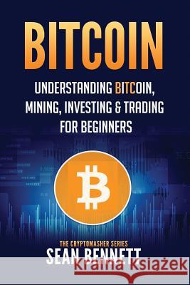 Bitcoin: Understanding Bitcoin, Mining, Investing & Trading for Beginners Sean Bennett 9781979691505 Createspace Independent Publishing Platform