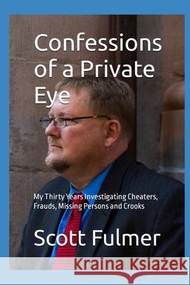 Confessions of a Private Eye: My Thirty Years Investigating Cheaters, Frauds, Missing Persons and Crooks Scott B. Fulmer 9781979693127 Createspace Independent Publishing Platform