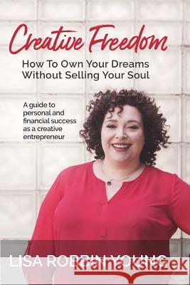 Creative Freedom: How to Own Your Dreams Without Selling Your Soul: A guide to personal and financial success as a creative entrepreneur Lisa Robbin Young 9781979704779