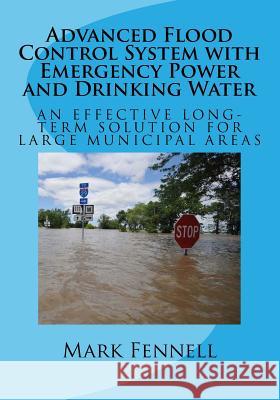 Advanced Flood Control System with Emergency Power and Drinking Water: An Effective Long-Term Solution to Prevent Flooding in Municipal Areas; Abridge Mark Fennell 9781979705615