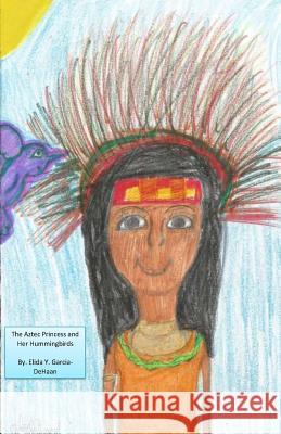 The Aztec Princess and Her Hummingbirds Mrs Elida y. Garcia-DeHaan 9781979705677 Createspace Independent Publishing Platform