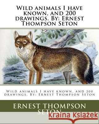 Wild Animals I Have Known, and 200 Drawings. by: Ernest Thompson Seton Ernest Thompson Seton 9781979717410