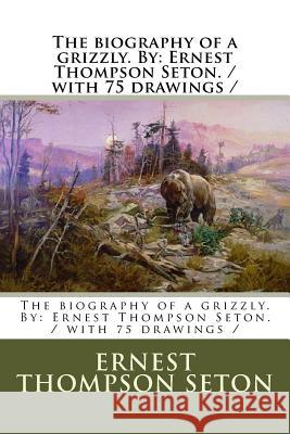 The biography of a grizzly. By: Ernest Thompson Seton. / with 75 drawings / Seton, Ernest Thompson 9781979718370